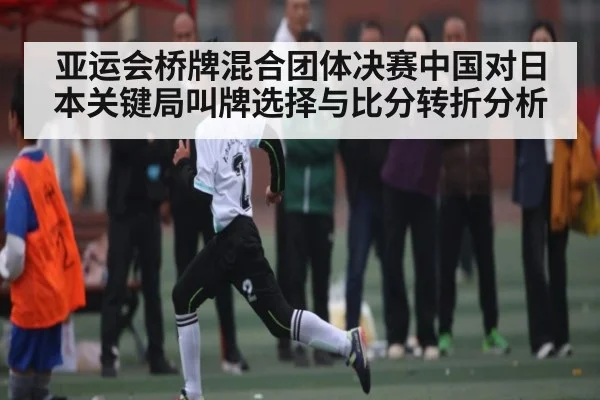 亚运会桥牌混合团体决赛中国对日本关键局叫牌选择与比分转折分析（NG28）