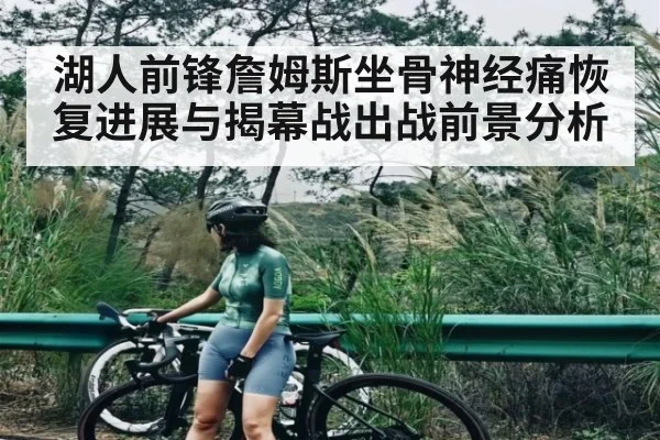湖人前锋詹姆斯坐骨神经痛恢复进展与揭幕战出战前景分析（NG28）