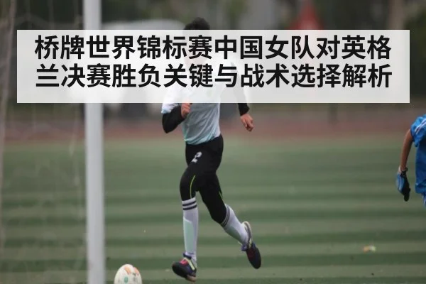 桥牌世界锦标赛中国女队对英格兰决赛胜负关键与战术选择解析（NG28）